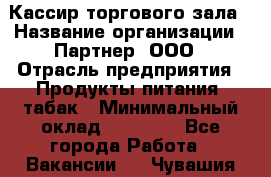 Кассир торгового зала › Название организации ­ Партнер, ООО › Отрасль предприятия ­ Продукты питания, табак › Минимальный оклад ­ 18 750 - Все города Работа » Вакансии   . Чувашия респ.